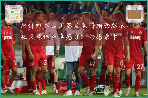 纳什维尔后卫赛后获得梅西球衣，社交媒体分享感言：倍感荣幸