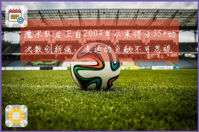 魔术队后卫自2004年以来得分35+的次数创新高，麦迪的贡献不可忽视