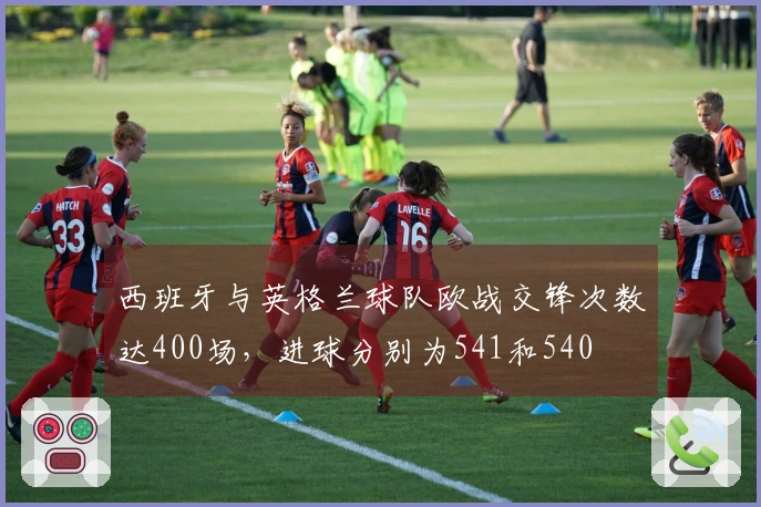 西班牙与英格兰球队欧战交锋次数达400场，进球分别为541和540