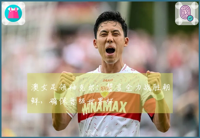 澳女足领袖克尔：誓言全力战胜朝鲜，确保晋级世界杯