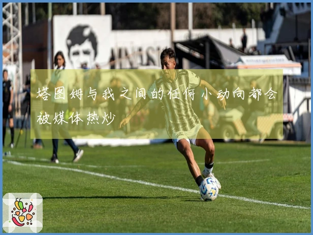 塔图姆与我之间的任何小动向都会被媒体热炒