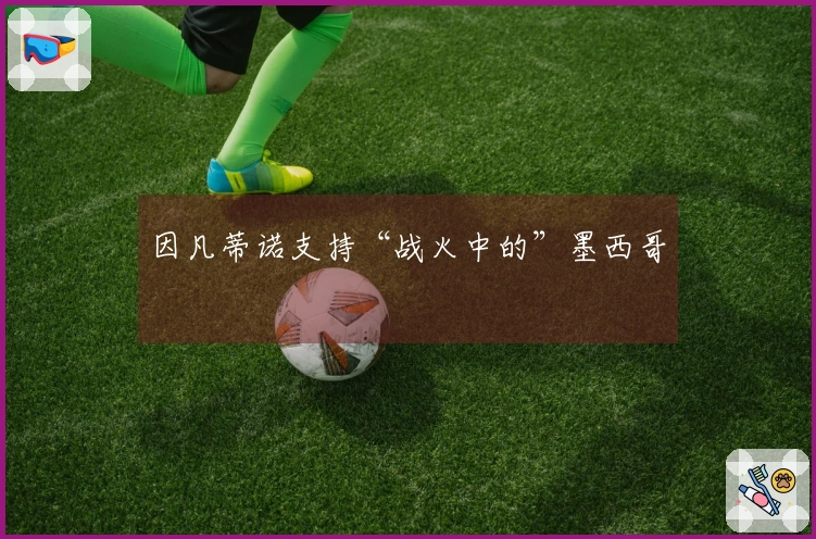 因凡蒂诺支持“战火中的”墨西哥