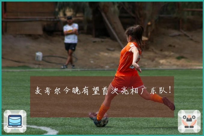 麦考尔今晚有望首次亮相广东队！