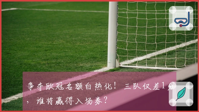 争夺欧冠名额白热化！三队仅差1分，谁将赢得入场券？