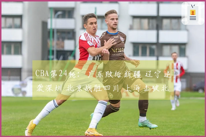 CBA第24轮：广东败给新疆 辽宁逆袭深圳 北京战胜四川 上海击破北控
