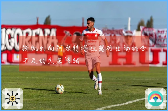 斯凯利向阿尔特塔吐露对出场机会不足的失落情绪