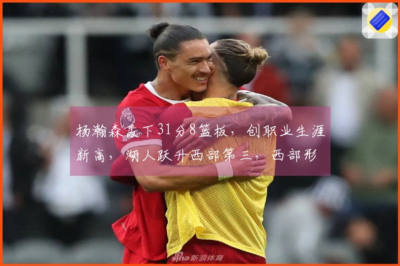 杨瀚森轰下31分8篮板，创职业生涯新高，湖人跃升西部第三，西部形势显著改变