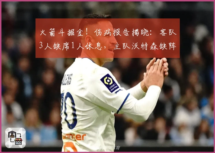 火箭斗掘金!伤病报告揭晓:客队3人缺席1人休息,主队沃特森缺阵