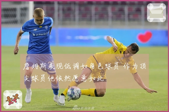 詹姆斯表现低调如角色球员 作为顶尖球员他依然愿意如此