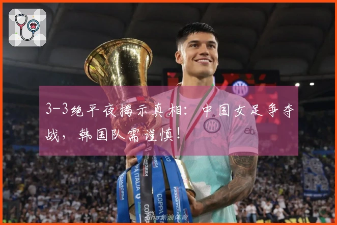 3-3绝平夜揭示真相：中国女足争夺战，韩国队需谨慎！