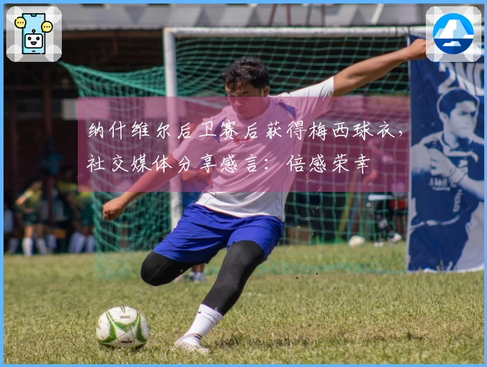 纳什维尔后卫赛后获得梅西球衣，社交媒体分享感言：倍感荣幸