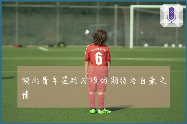 湖北青年星对万项的期待与自豪之情