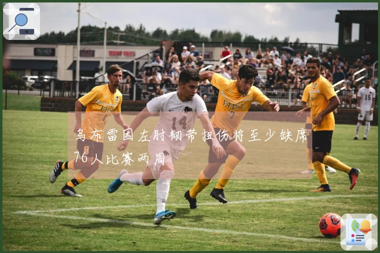 乌布雷因左肘韧带扭伤将至少缺席76人比赛两周