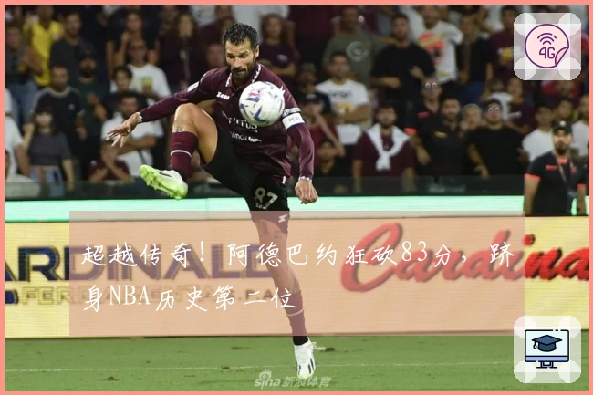 超越传奇！阿德巴约狂砍83分，跻身NBA历史第二位