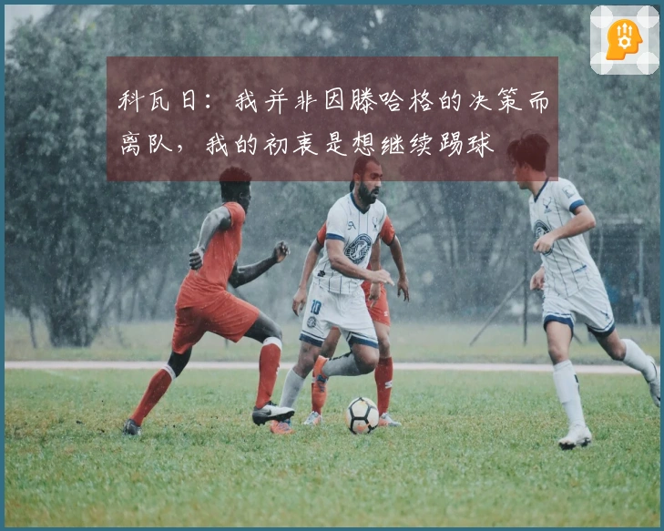 科瓦日：我并非因滕哈格的决策而离队，我的初衷是想继续踢球