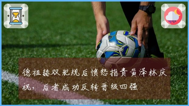 德祖赫双犯规后愤怒指责黄泽林庆祝，后者成功反转晋级四强