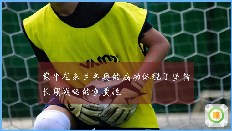 蒙牛在米兰冬奥的成功体现了坚持长期战略的重要性