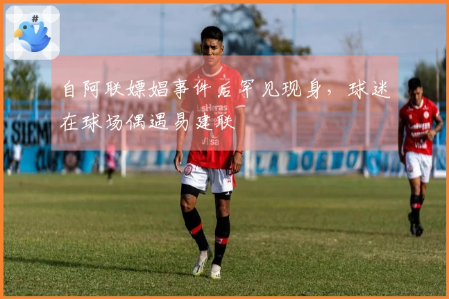 自阿联嫖娼事件后罕见现身,球迷在球场偶遇易建联