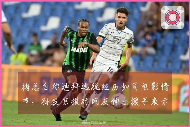 梅总自称迪拜逃脱经历如同电影情节，孙发京报对网友伸出援手表示感激
