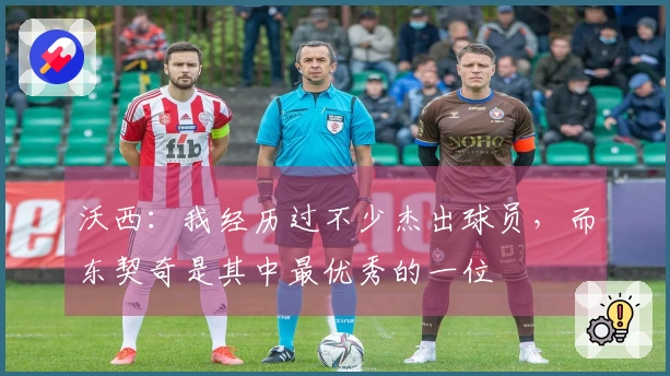 沃西：我经历过不少杰出球员，而东契奇是其中最优秀的一位