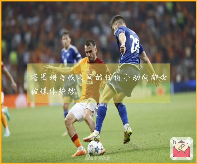 塔图姆与我之间的任何小动向都会被媒体热炒