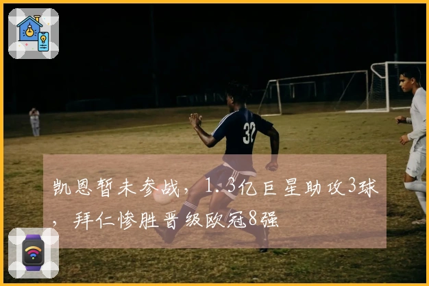 凯恩暂未参战，1.3亿巨星助攻3球，拜仁惨胜晋级欧冠8强