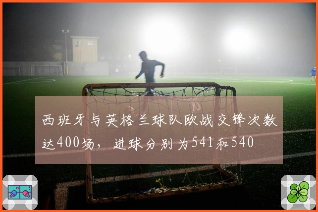 西班牙与英格兰球队欧战交锋次数达400场，进球分别为541和540