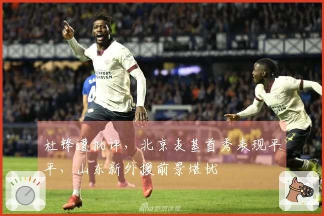 杜锋遭批评，北京麦基首秀表现平平，山东新外援前景堪忧
