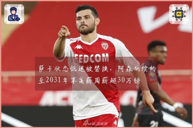 萨卡状态低迷被替换，阿森纳续约至2031年享高薪周薪超30万镑